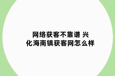 网络获客不靠谱 兴化海南镇获客网怎么样